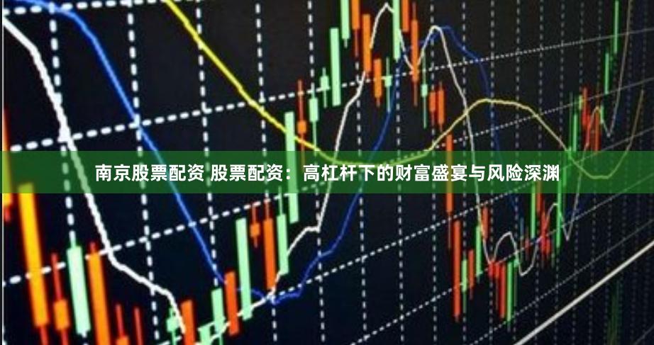 南京股票配资 股票配资：高杠杆下的财富盛宴与风险深渊