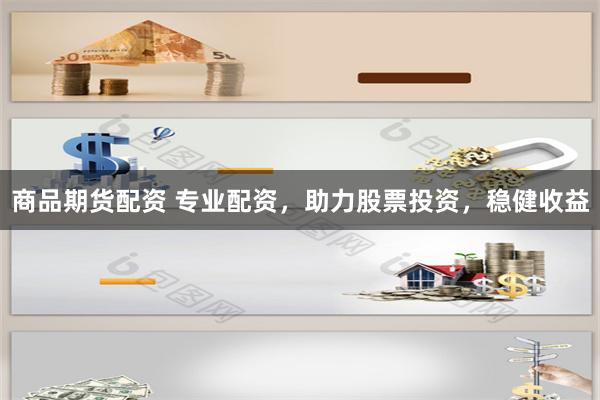 商品期货配资 专业配资，助力股票投资，稳健收益