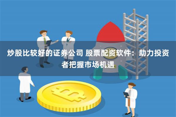 炒股比较好的证券公司 股票配资软件：助力投资者把握市场机遇