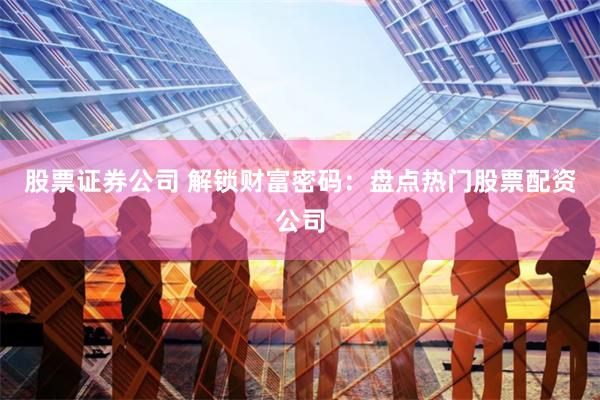 股票证券公司 解锁财富密码：盘点热门股票配资公司