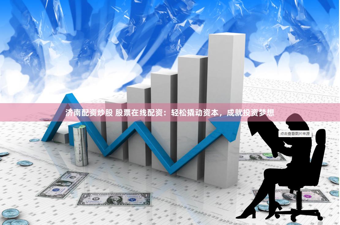 济南配资炒股 股票在线配资：轻松撬动资本，成就投资梦想