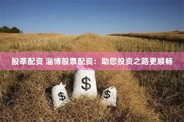 股莘配资 淄博股票配资：助您投资之路更顺畅
