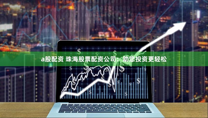 a股配资 珠海股票配资公司：助您投资更轻松