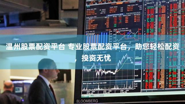 温州股票配资平台 专业股票配资平台，助您轻松配资，投资无忧