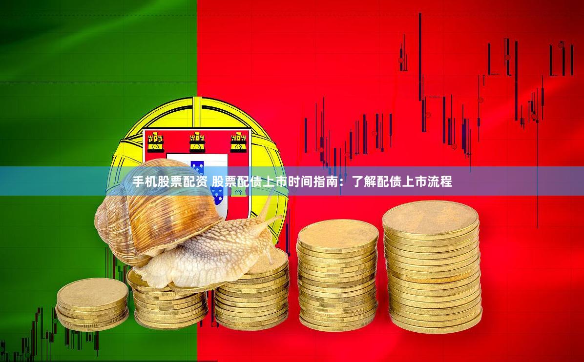 手机股票配资 股票配债上市时间指南：了解配债上市流程