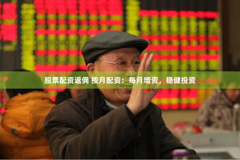 股票配资返佣 按月配资：每月增资，稳健投资