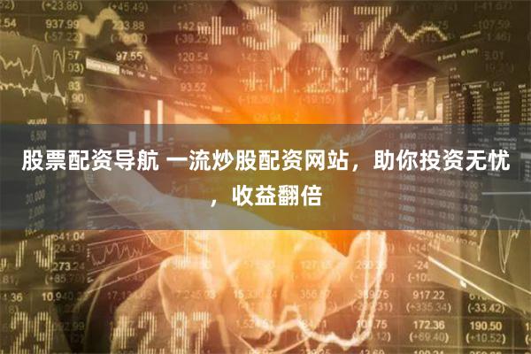 股票配资导航 一流炒股配资网站，助你投资无忧，收益翻倍
