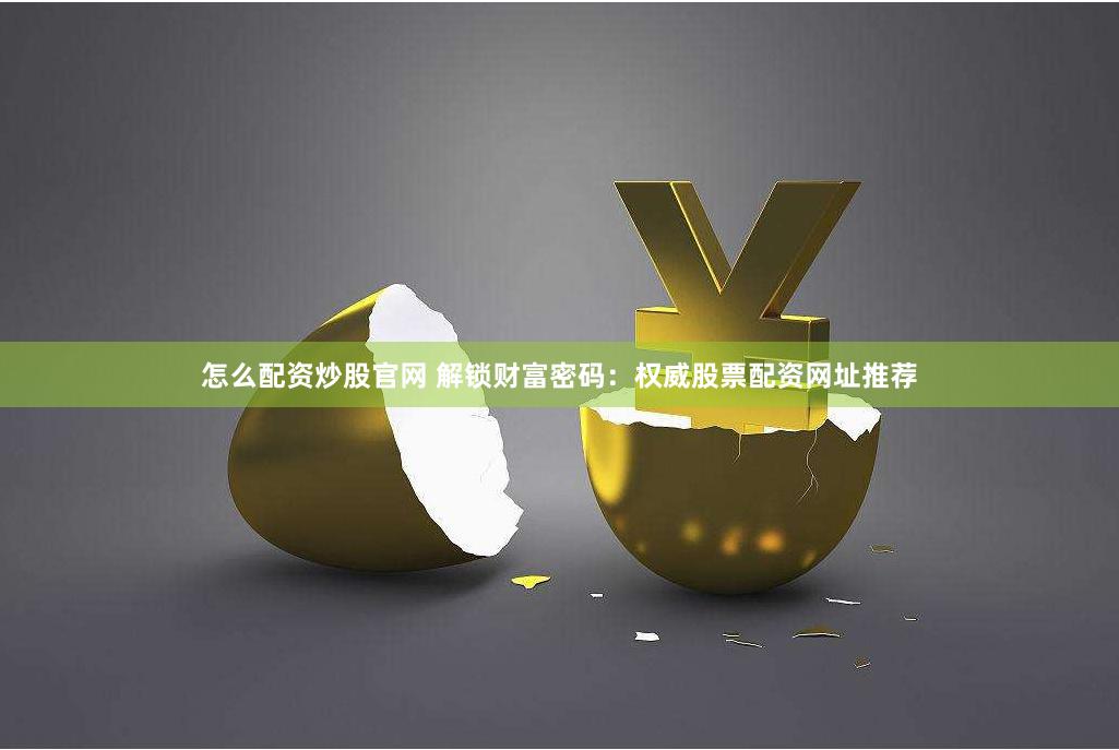 怎么配资炒股官网 解锁财富密码：权威股票配资网址推荐