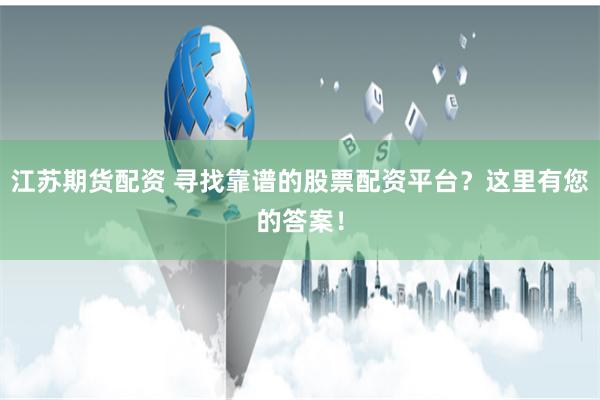 江苏期货配资 寻找靠谱的股票配资平台？这里有您的答案！