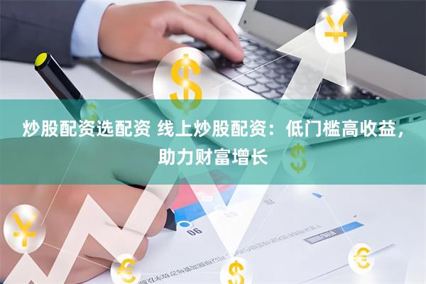 炒股配资选配资 线上炒股配资：低门槛高收益，助力财富增长
