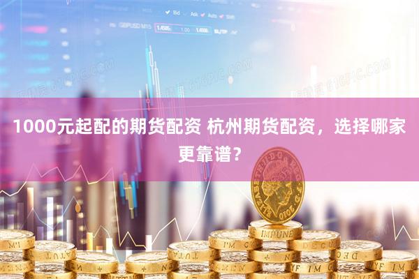 1000元起配的期货配资 杭州期货配资，选择哪家更靠谱？
