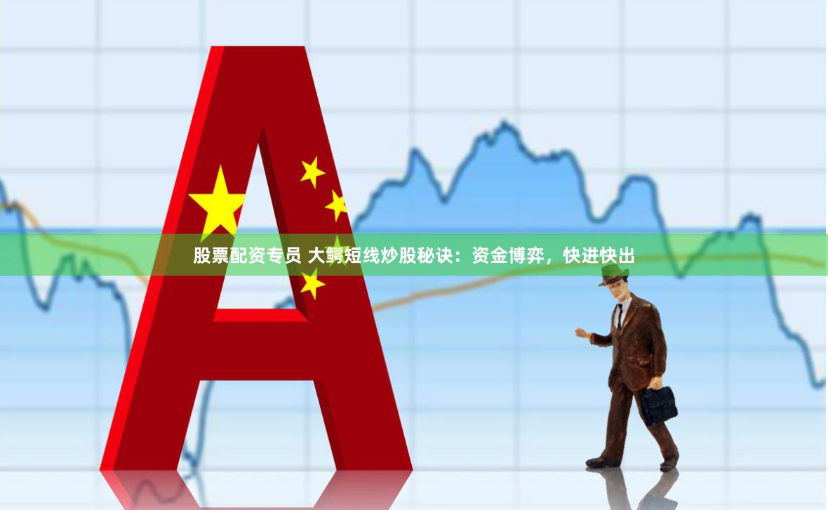 股票配资专员 大鳄短线炒股秘诀：资金博弈，快进快出
