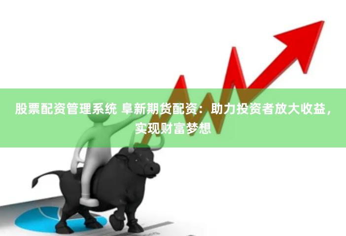 股票配资管理系统 阜新期货配资：助力投资者放大收益，实现财富梦想