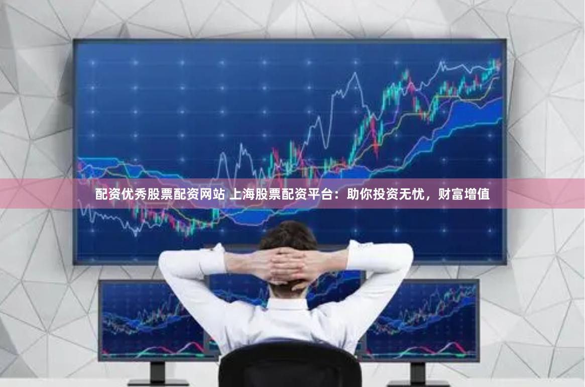 配资优秀股票配资网站 上海股票配资平台：助你投资无忧，财富增值