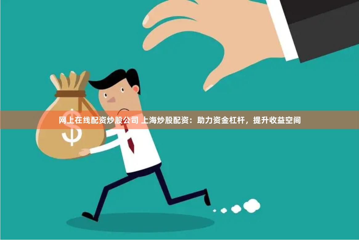 网上在线配资炒股公司 上海炒股配资：助力资金杠杆，提升收益空间