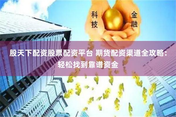 股天下配资股票配资平台 期货配资渠道全攻略：轻松找到靠谱资金