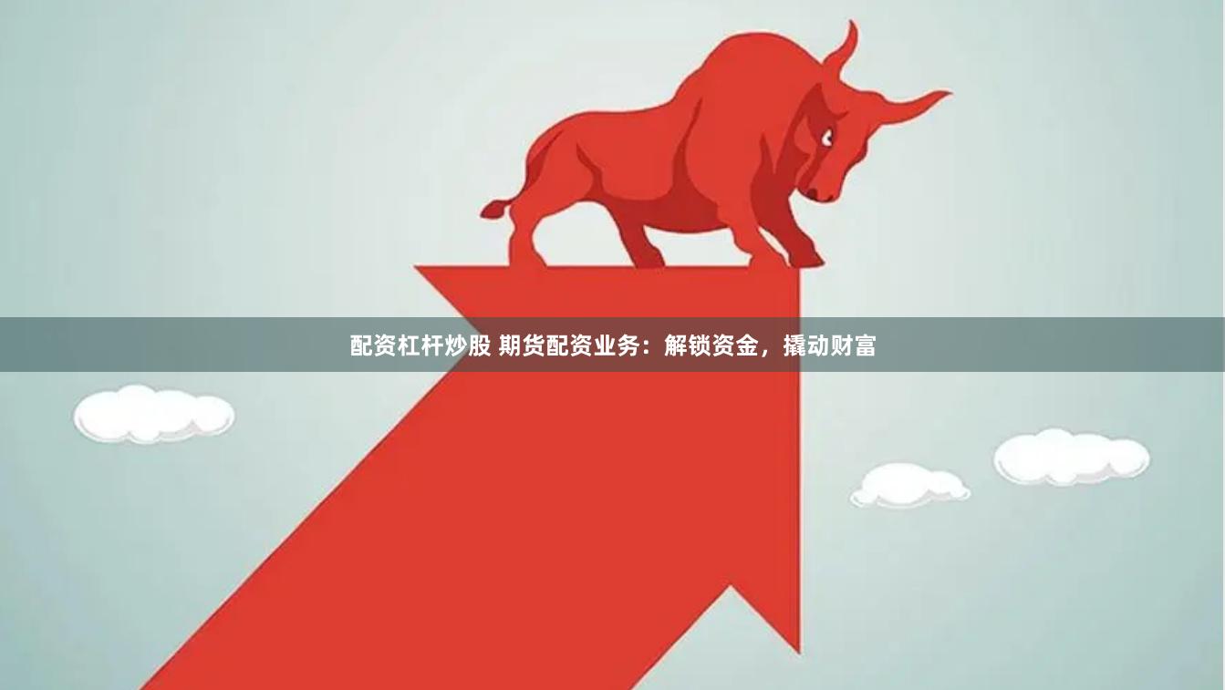 配资杠杆炒股 期货配资业务：解锁资金，撬动财富