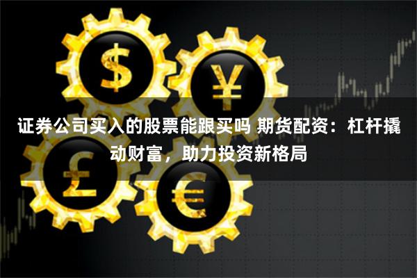 证券公司买入的股票能跟买吗 期货配资：杠杆撬动财富，助力投资新格局