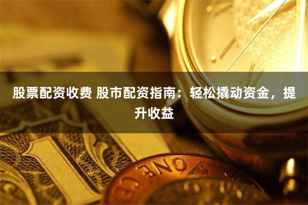 股票配资收费 股市配资指南：轻松撬动资金，提升收益