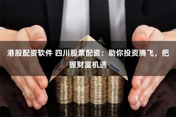 港股配资软件 四川股票配资：助你投资腾飞，把握财富机遇