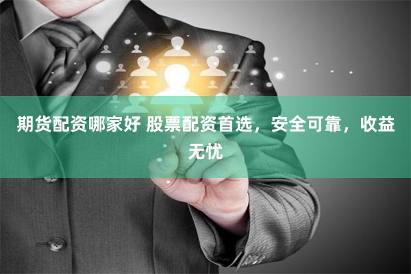 期货配资哪家好 股票配资首选，安全可靠，收益无忧