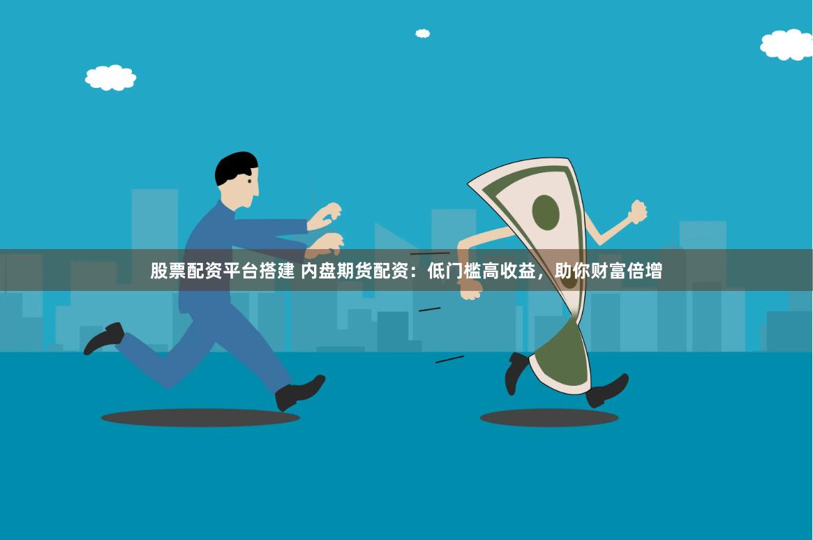 股票配资平台搭建 内盘期货配资：低门槛高收益，助你财富倍增