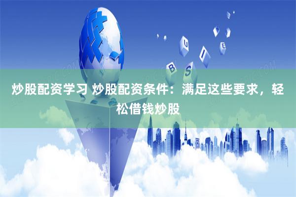 炒股配资学习 炒股配资条件：满足这些要求，轻松借钱炒股