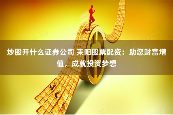 炒股开什么证券公司 耒阳股票配资：助您财富增值，成就投资梦想