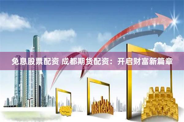 免息股票配资 成都期货配资：开启财富新篇章