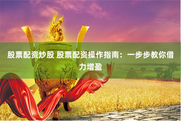 股票配资炒股 股票配资操作指南：一步步教你借力增盈