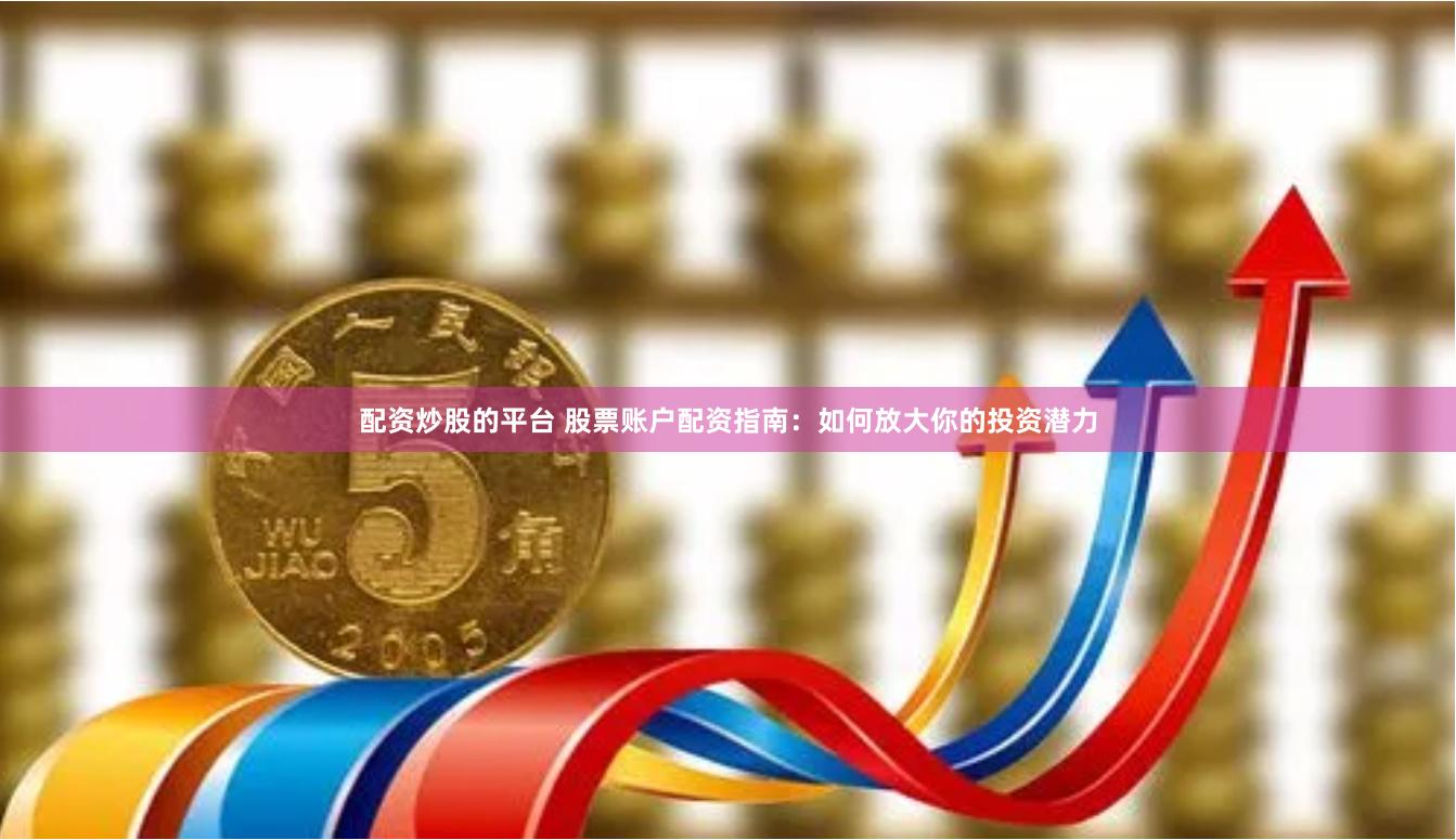 配资炒股的平台 股票账户配资指南：如何放大你的投资潜力