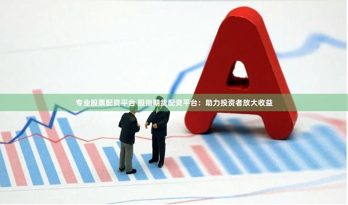 专业股票配资平台 股指期货配资平台：助力投资者放大收益