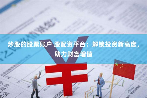 炒股的股票账户 股配资平台：解锁投资新高度，助力财富增值