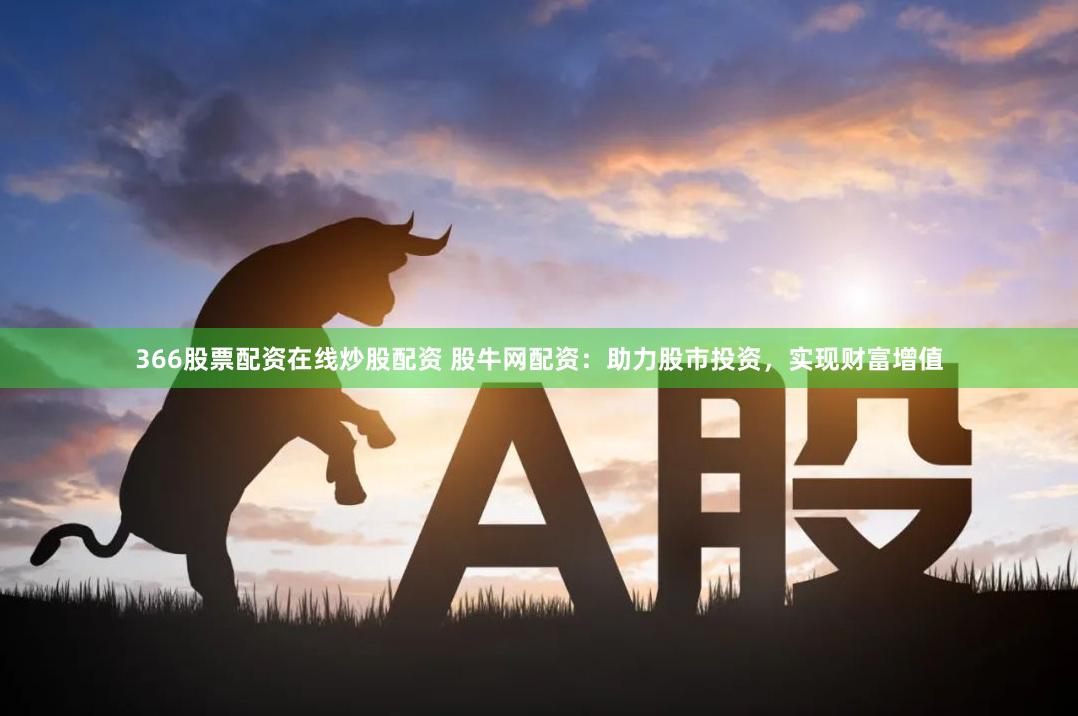 366股票配资在线炒股配资 股牛网配资：助力股市投资，实现财富增值