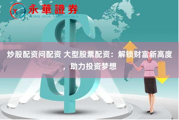 炒股配资问配资 大型股票配资：解锁财富新高度，助力投资梦想