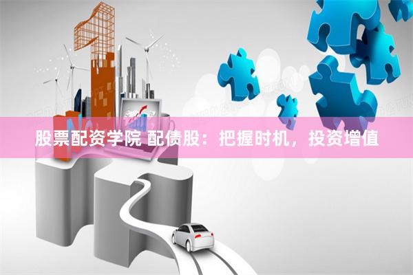 股票配资学院 配债股：把握时机，投资增值