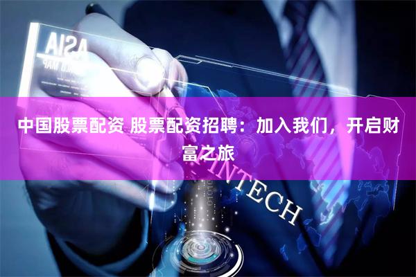 中国股票配资 股票配资招聘：加入我们，开启财富之旅