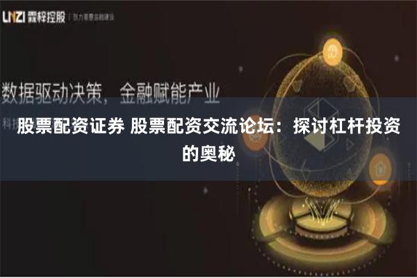 股票配资证券 股票配资交流论坛：探讨杠杆投资的奥秘