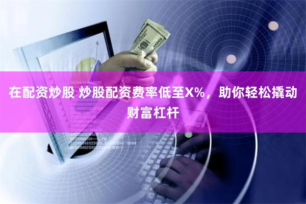 在配资炒股 炒股配资费率低至X%，助你轻松撬动财富杠杆