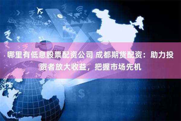 哪里有低息股票配资公司 成都期货配资：助力投资者放大收益，把握市场先机