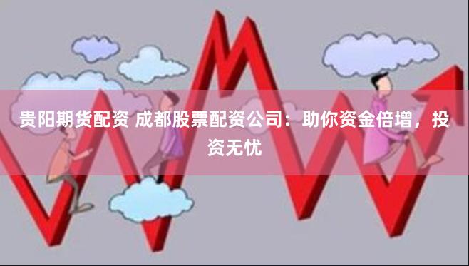 贵阳期货配资 成都股票配资公司：助你资金倍增，投资无忧
