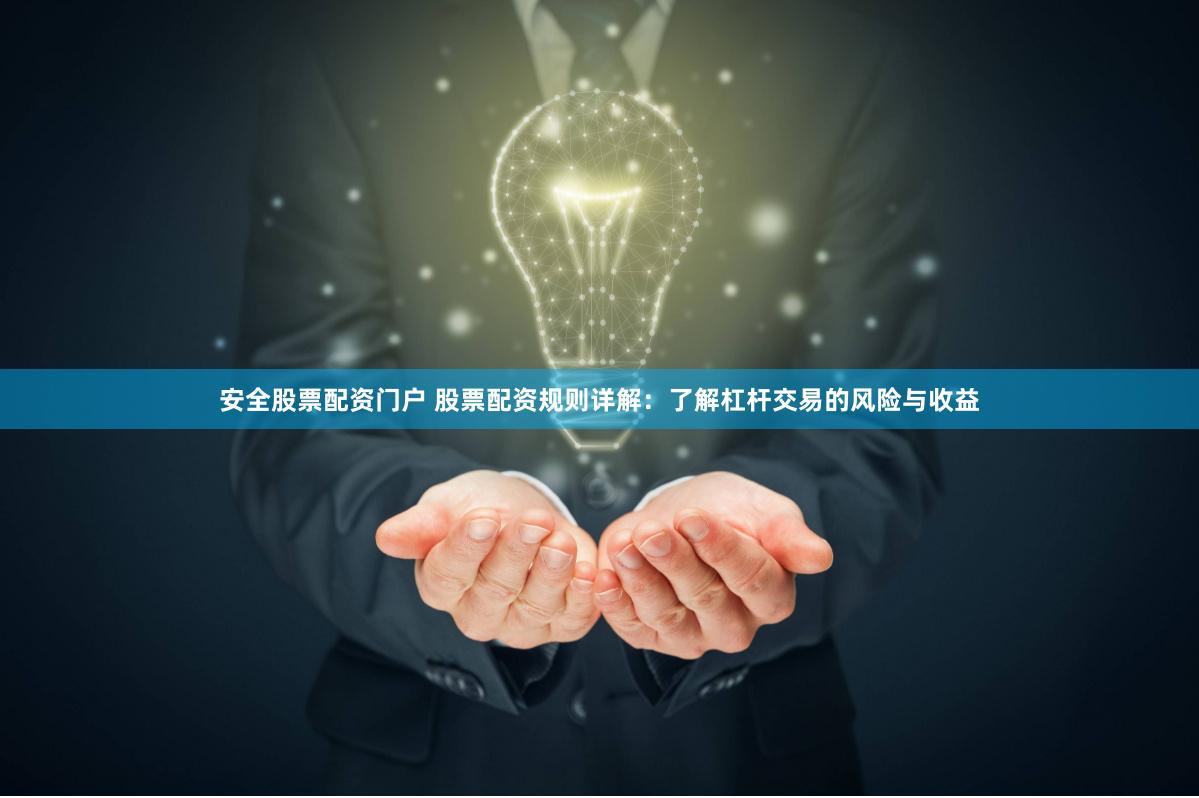 安全股票配资门户 股票配资规则详解：了解杠杆交易的风险与收益