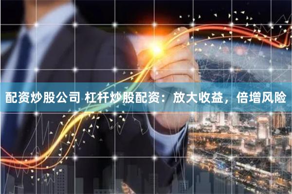 配资炒股公司 杠杆炒股配资：放大收益，倍增风险