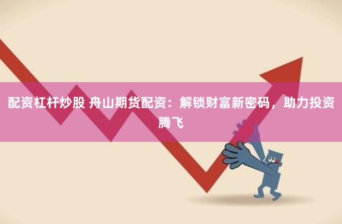 配资杠杆炒股 舟山期货配资：解锁财富新密码，助力投资腾飞