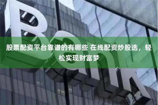 股票配资平台靠谱的有哪些 在线配资炒股选，轻松实现财富梦