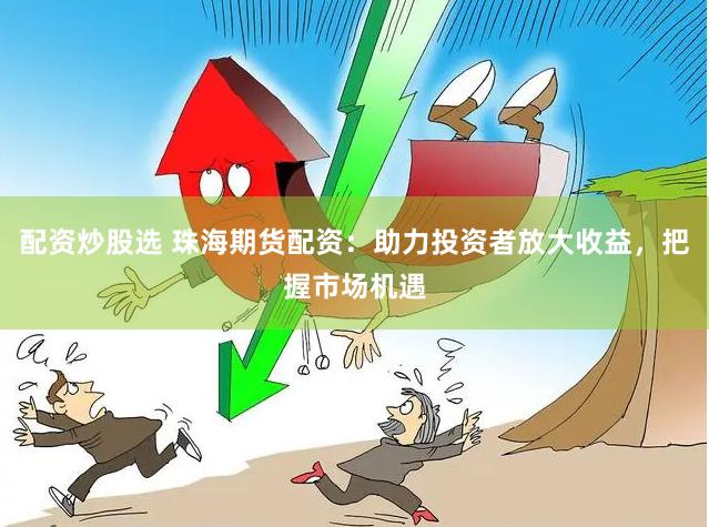 配资炒股选 珠海期货配资：助力投资者放大收益，把握市场机遇