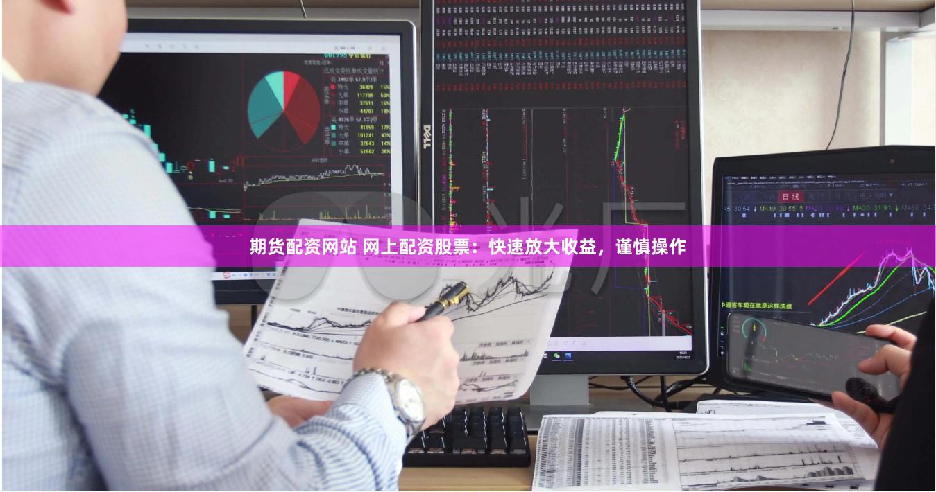 期货配资网站 网上配资股票：快速放大收益，谨慎操作