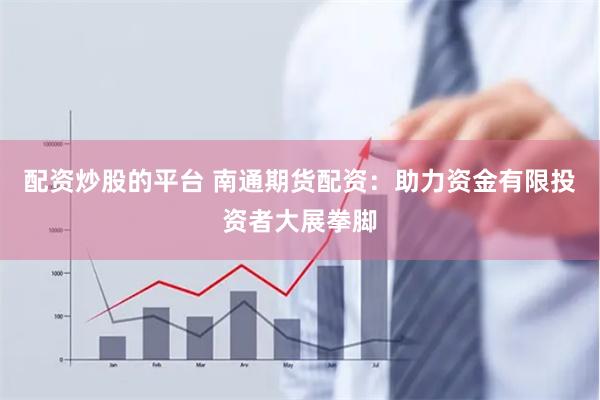 配资炒股的平台 南通期货配资：助力资金有限投资者大展拳脚