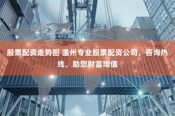 股票配资走势图 温州专业股票配资公司，咨询热线，助您财富增值