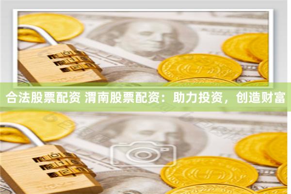 合法股票配资 渭南股票配资：助力投资，创造财富